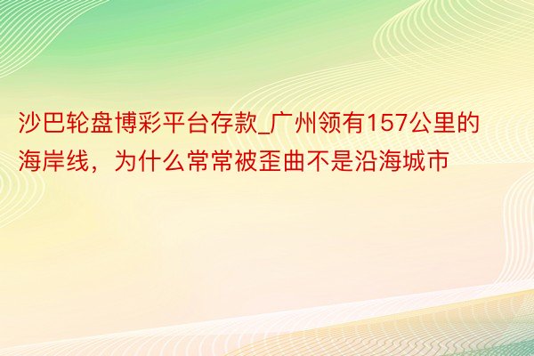 沙巴轮盘博彩平台存款_广州领有157公里的海岸线，为什么常常被歪曲不是沿海城市