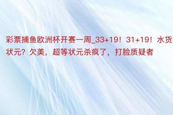 彩票捕鱼欧洲杯开赛一周_33+19！31+19！水货状元？欠美，超等状元杀疯了，打脸质疑者