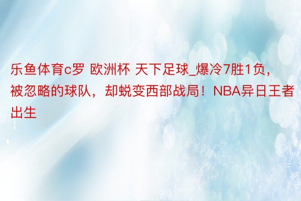 乐鱼体育c罗 欧洲杯 天下足球_爆冷7胜1负，被忽略的球队，却蜕变西部战局！NBA异日王者出生