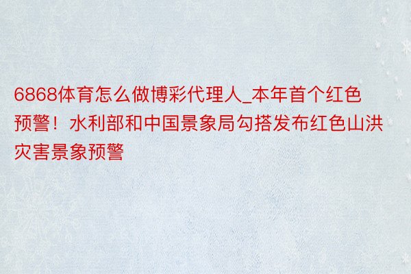 6868体育怎么做博彩代理人_本年首个红色预警！水利部和中国景象局勾搭发布红色山洪灾害景象预警