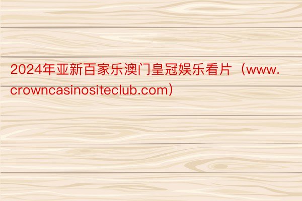 2024年亚新百家乐澳门皇冠娱乐看片（www.crowncasinositeclub.com）