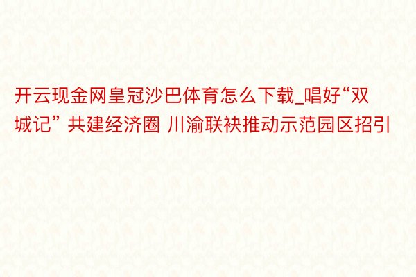 开云现金网皇冠沙巴体育怎么下载_唱好“双城记” 共建经济圈 川渝联袂推动示范园区招引