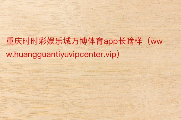 重庆时时彩娱乐城万博体育app长啥样（www.huangguantiyuvipcenter.vip）
