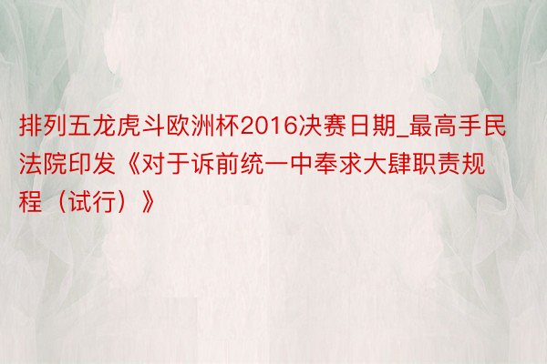 排列五龙虎斗欧洲杯2016决赛日期_最高手民法院印发《对于诉前统一中奉求大肆职责规程（试行）》