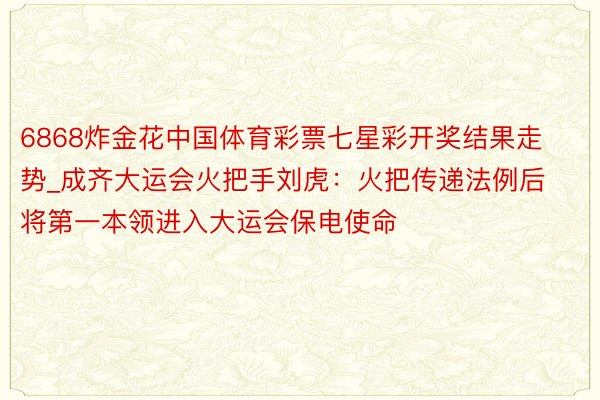 6868炸金花中国体育彩票七星彩开奖结果走势_成齐大运会火把手刘虎：火把传递法例后将第一本领进入大运会保电使命