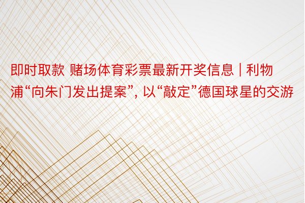 即时取款 赌场体育彩票最新开奖信息 | 利物浦“向朱门发出提案”, 以“敲定”德国球星的交游