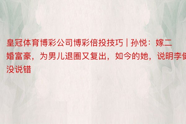 皇冠体育博彩公司博彩倍投技巧 | 孙悦：嫁二婚富豪，为男儿退圈又复出，如今的她，说明李健没说错