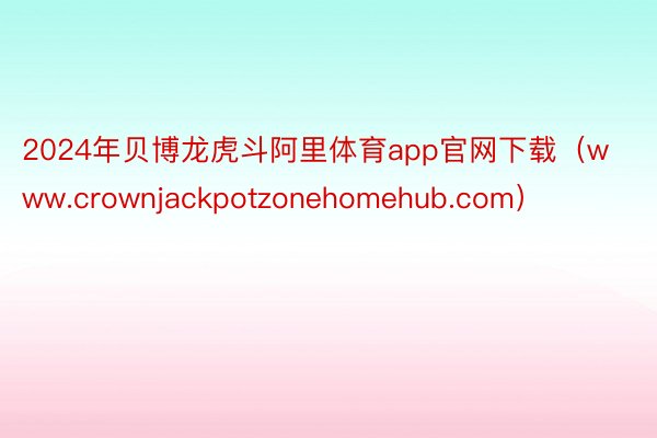2024年贝博龙虎斗阿里体育app官网下载（www.crownjackpotzonehomehub.com）