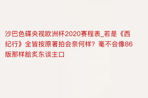 沙巴色碟央视欧洲杯2020赛程表_若是《西纪行》全皆按原著拍会奈何样？毫不会像86版那样脍炙东谈主口