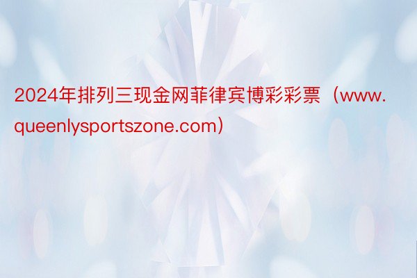 2024年排列三现金网菲律宾博彩彩票（www.queenlysportszone.com）