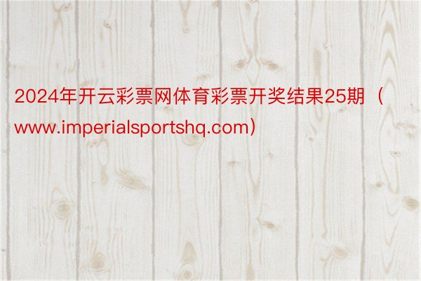 2024年开云彩票网体育彩票开奖结果25期（www.imperialsportshq.com）