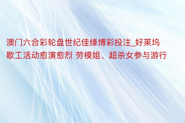 澳门六合彩轮盘世纪佳缘博彩投注_好莱坞歇工活动愈演愈烈 劳模姐、超杀女参与游行
