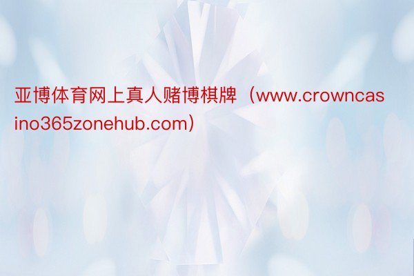 亚博体育网上真人赌博棋牌（www.crowncasino365zonehub.com）