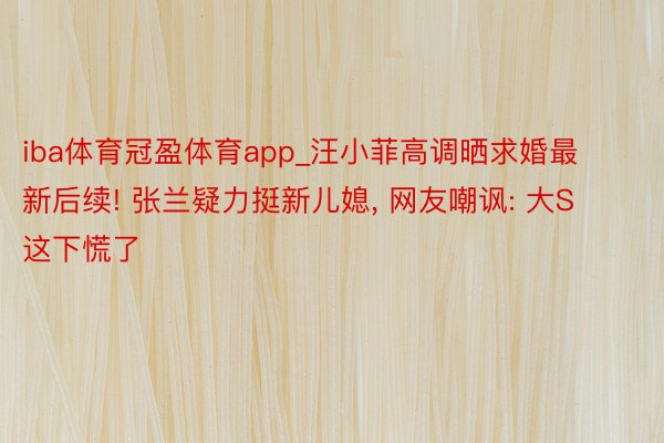 iba体育冠盈体育app_汪小菲高调晒求婚最新后续! 张兰疑力挺新儿媳, 网友嘲讽: 大S这下慌了
