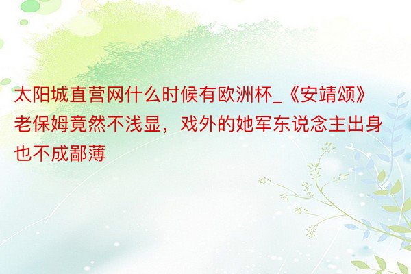 太阳城直营网什么时候有欧洲杯_《安靖颂》老保姆竟然不浅显，戏外的她军东说念主出身也不成鄙薄