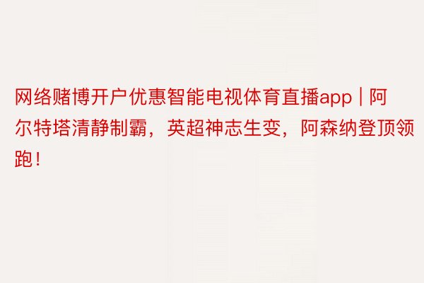 网络赌博开户优惠智能电视体育直播app | 阿尔特塔清静制霸，英超神志生变，阿森纳登顶领跑！