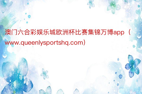 澳门六合彩娱乐城欧洲杯比赛集锦万博app（www.queenlysportshq.com）