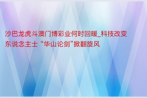 沙巴龙虎斗澳门博彩业何时回暖_科技改变东说念主士 “华山论剑”掀翻旋风