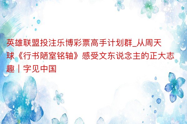 英雄联盟投注乐博彩票高手计划群_从周天球《行书陋室铭轴》感受文东说念主的正大志趣｜字见中国