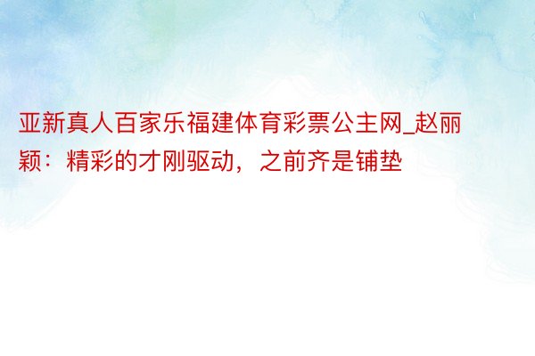 亚新真人百家乐福建体育彩票公主网_赵丽颖：精彩的才刚驱动，之