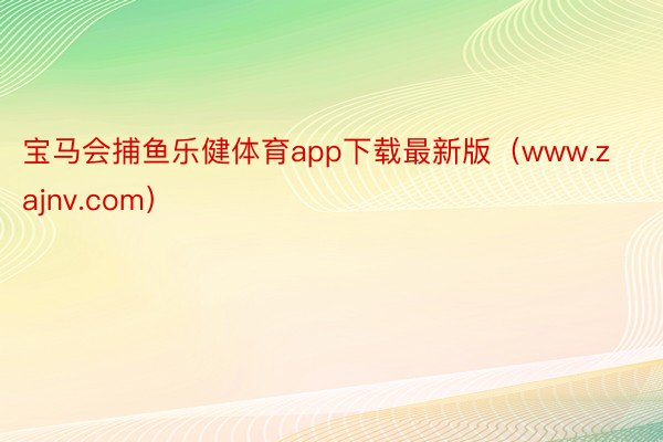 宝马会捕鱼乐健体育app下载最新版（www.zajnv.co