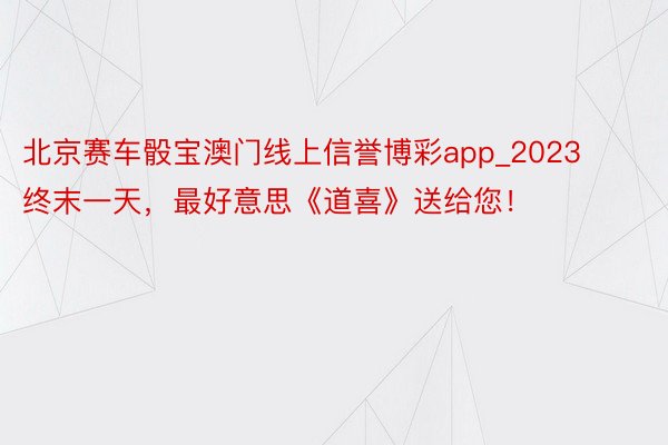 北京赛车骰宝澳门线上信誉博彩app_2023终末一天，最好意思《道喜》送给您！