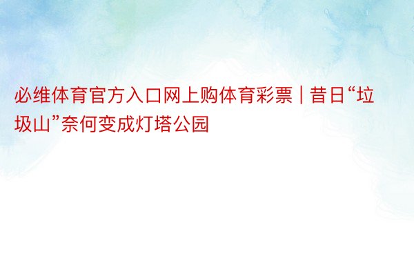 必维体育官方入口网上购体育彩票 | 昔日“垃圾山”奈何变成灯塔公园