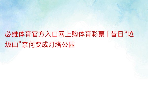 必维体育官方入口网上购体育彩票 | 昔日“垃圾山”奈何变成灯