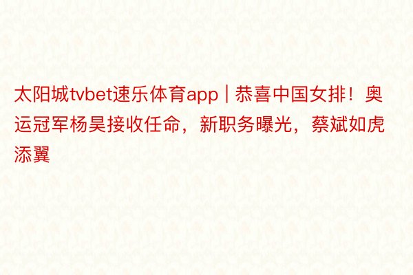 太阳城tvbet速乐体育app | 恭喜中国女排！奥运冠军杨昊接收任命，新职务曝光，蔡斌如虎添翼