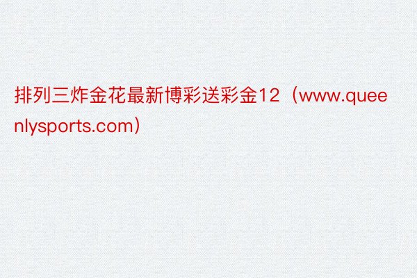排列三炸金花最新博彩送彩金12（www.queenlysports.com）