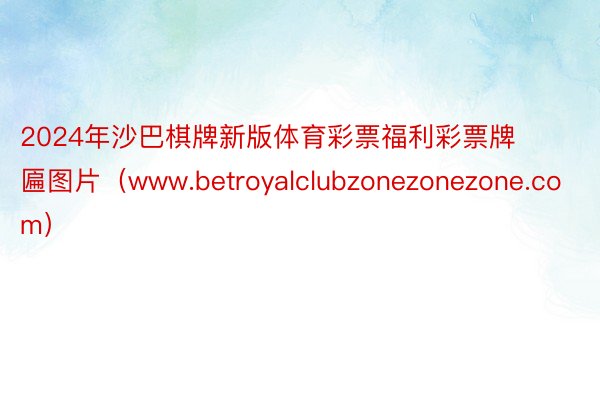 2024年沙巴棋牌新版体育彩票福利彩票牌匾图片（www.betroyalclubzonezonezone.com）