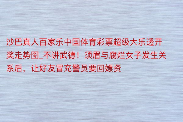 沙巴真人百家乐中国体育彩票超级大乐透开奖走势囹_不讲武德！须眉与腐烂女子发生关系后，让好友冒充警员要回嫖资