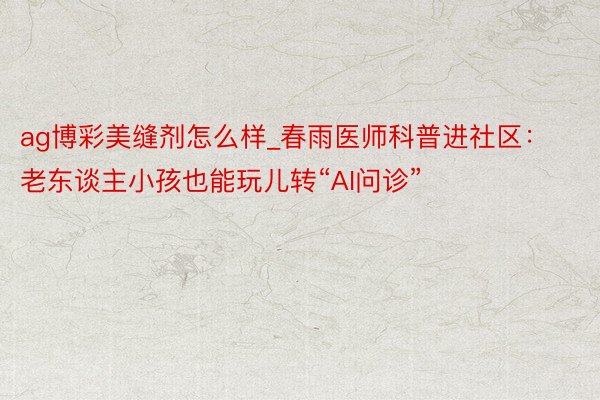 ag博彩美缝剂怎么样_春雨医师科普进社区：老东谈主小孩也能玩