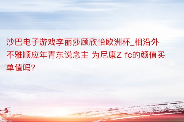 沙巴电子游戏李丽莎顾欣怡欧洲杯_相沿外不雅顺应年青东说念主 为尼康Z fc的颜值买单值吗？