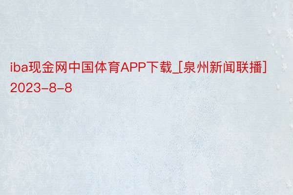 iba现金网中国体育APP下载_[泉州新闻联播]2023-8