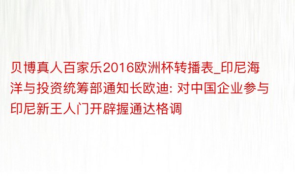 贝博真人百家乐2016欧洲杯转播表_印尼海洋与投资统筹部通知长欧迪: 对中国企业参与印尼新王人门开辟握通达格调