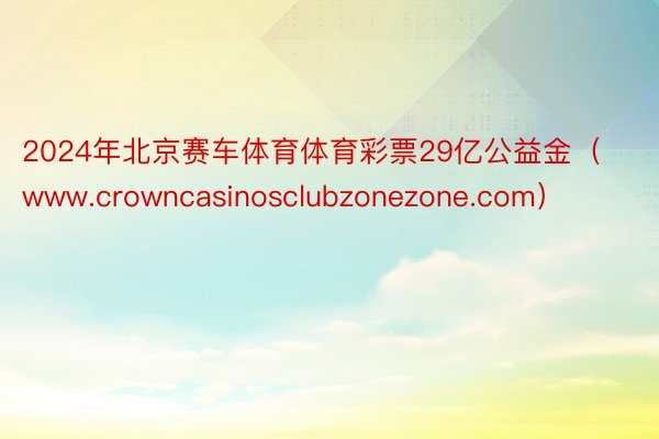 2024年北京赛车体育体育彩票29亿公益金（www.crowncasinosclubzonezone.com）