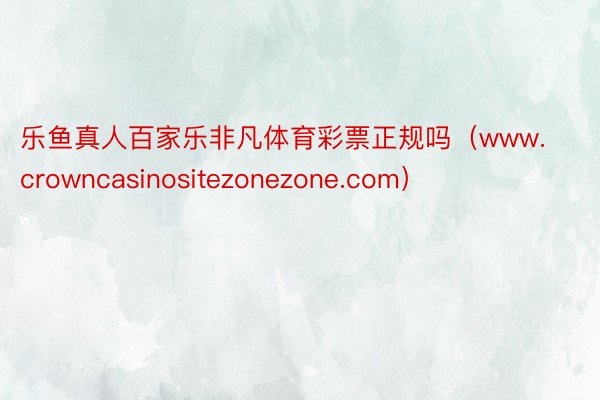 乐鱼真人百家乐非凡体育彩票正规吗（www.crowncasinositezonezone.com）