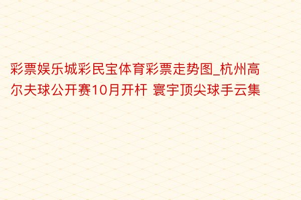 彩票娱乐城彩民宝体育彩票走势图_杭州高尔夫球公开赛10月开杆 寰宇顶尖球手云集