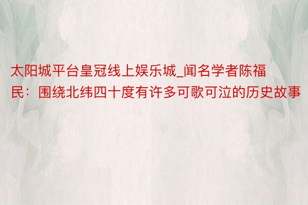 太阳城平台皇冠线上娱乐城_闻名学者陈福民：围绕北纬四十度有许多可歌可泣的历史故事