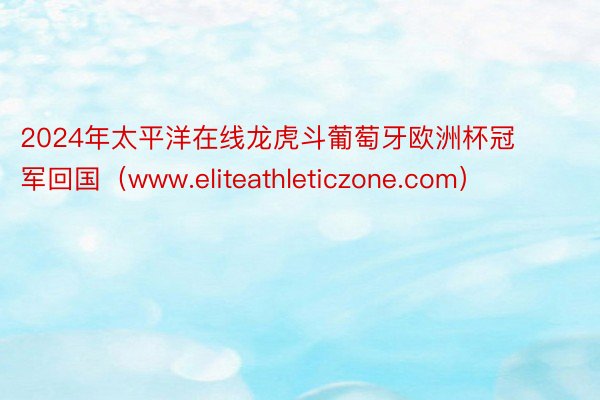 2024年太平洋在线龙虎斗葡萄牙欧洲杯冠军回国（www.eliteathleticzone.com）