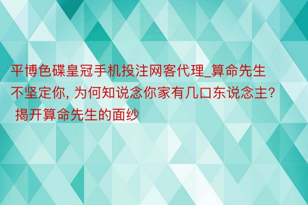 平博色碟皇冠手机投注网客代理_算命先生不坚定你, 为何知说念你家有几口东说念主? 揭开算命先生的面纱