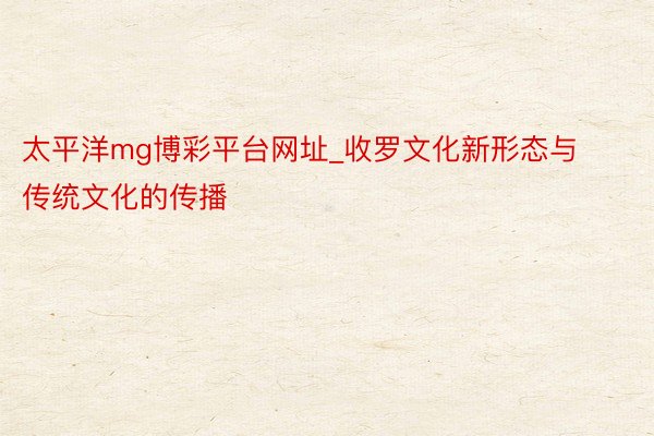 太平洋mg博彩平台网址_收罗文化新形态与传统文化的传播