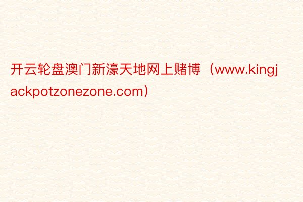 开云轮盘澳门新濠天地网上赌博（www.kingjackpotzonezone.com）