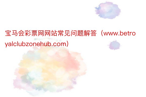 宝马会彩票网网站常见问题解答（www.betroyalclubzonehub.com）