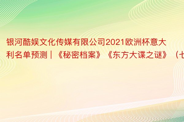 银河酷娱文化传媒有限公司2021欧洲杯意大利名单预测 | 《秘密档案》《东方大谍之谜》（七）