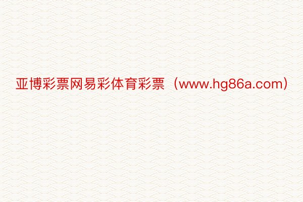 亚博彩票网易彩体育彩票（www.hg86a.com）