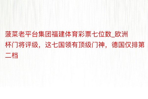菠菜老平台集团福建体育彩票七位数_欧洲杯门将评级，这七国领有顶级门神，德国仅排第二档