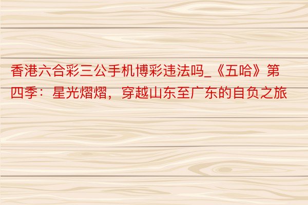 香港六合彩三公手机博彩违法吗_《五哈》第四季：星光熠熠，穿越山东至广东的自负之旅