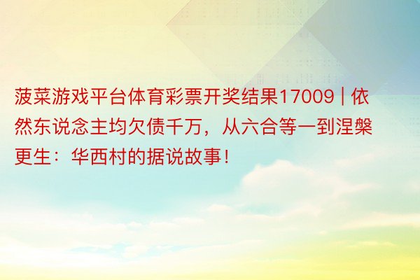 菠菜游戏平台体育彩票开奖结果17009 | 依然东说念主均欠债千万，从六合等一到涅槃更生：华西村的据说故事！